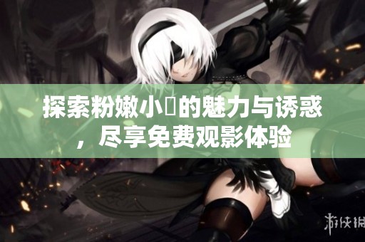 探索粉嫩小泬的魅力与诱惑，尽享免费观影体验