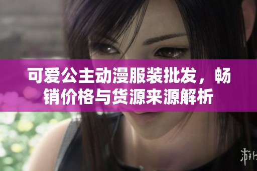 可爱公主动漫服装批发，畅销价格与货源来源解析