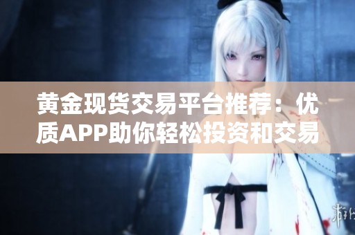 黄金现货交易平台推荐：优质APP助你轻松投资和交易