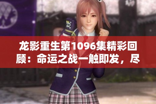 龙影重生第1096集精彩回顾：命运之战一触即发，尽在绝世争夺战中