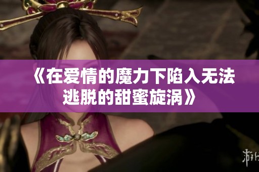 《在爱情的魔力下陷入无法逃脱的甜蜜旋涡》