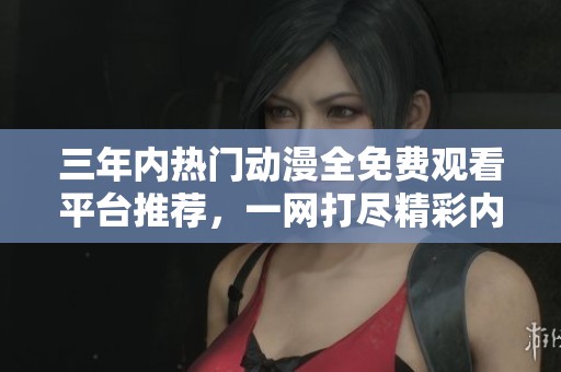 三年内热门动漫全免费观看平台推荐，一网打尽精彩内容