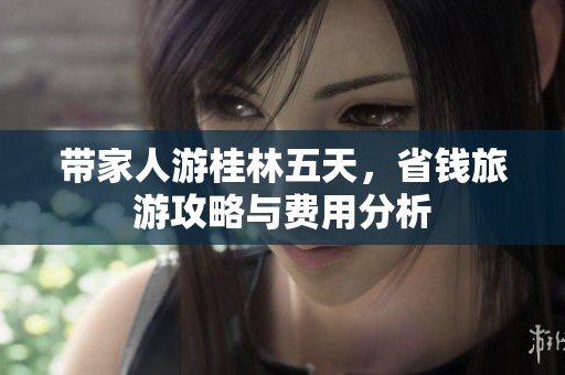 带家人游桂林五天，省钱旅游攻略与费用分析