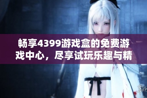 畅享4399游戏盒的免费游戏中心，尽享试玩乐趣与精彩内容！