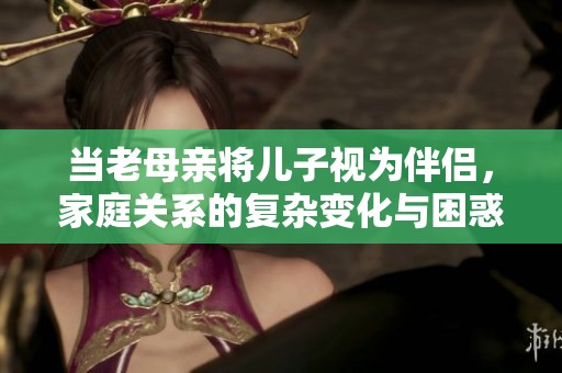 当老母亲将儿子视为伴侣，家庭关系的复杂变化与困惑