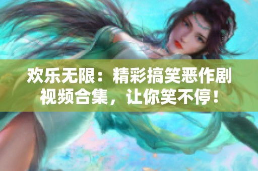 欢乐无限：精彩搞笑恶作剧视频合集，让你笑不停！