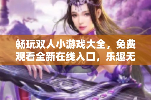 畅玩双人小游戏大全，免费观看全新在线入口，乐趣无穷等你来体验！