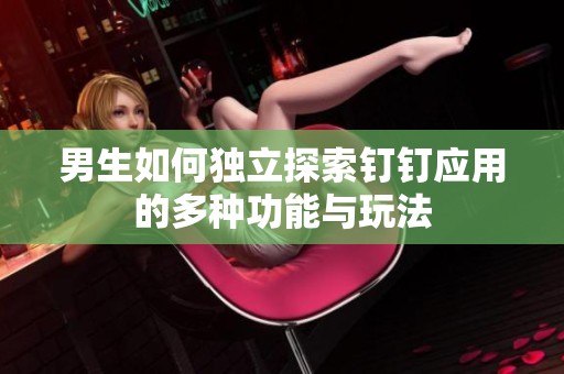 男生如何独立探索钉钉应用的多种功能与玩法