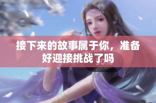 接下来的故事属于你，准备好迎接挑战了吗