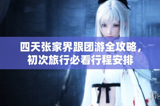 四天张家界跟团游全攻略，初次旅行必看行程安排