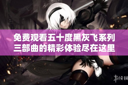 免费观看五十度黑灰飞系列三部曲的精彩体验尽在这里