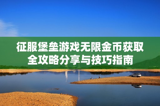 征服堡垒游戏无限金币获取全攻略分享与技巧指南