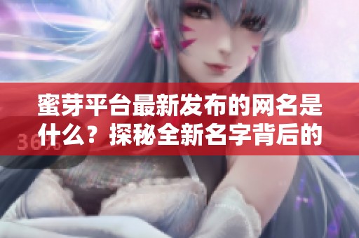 蜜芽平台最新发布的网名是什么?探秘全新名字背后的意义! 蜜芽平台最新发布的网名是什么?探秘全新名字背后的意义!