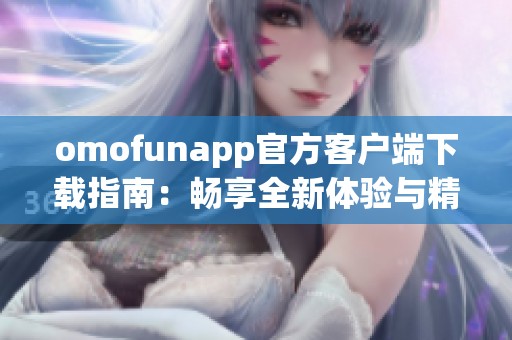 omofunapp官方客户端下载指南：畅享全新体验与精彩功能