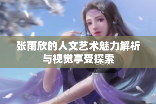 张雨欣的人文艺术魅力解析与视觉享受探索
