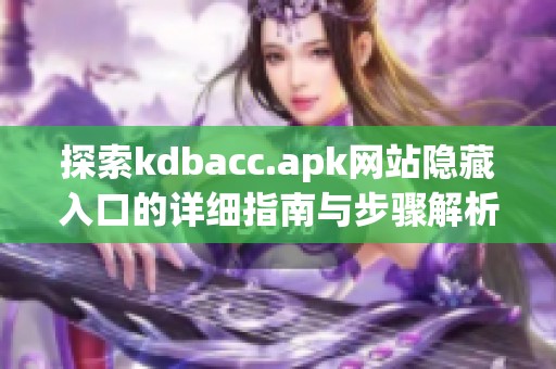 探索kdbacc.apk网站隐藏入口的详细指南与步骤解析