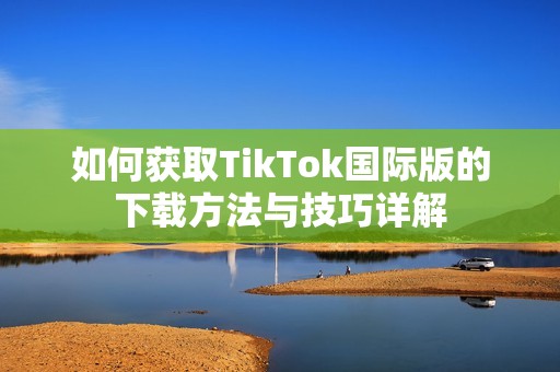 如何获取TikTok国际版的下载方法与技巧详解