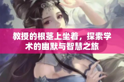 教授的根茎上坐着，探索学术的幽默与智慧之旅