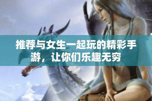 推荐与女生一起玩的精彩手游，让你们乐趣无穷