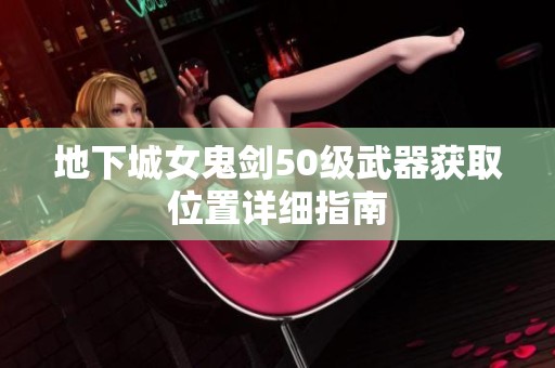 地下城女鬼剑50级武器获取位置详细指南