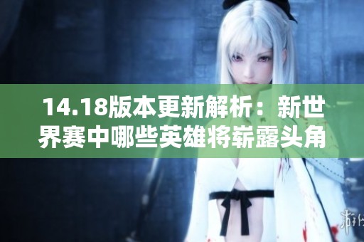 14.18版本更新解析：新世界赛中哪些英雄将崭露头角？