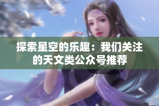探索星空的乐趣：我们关注的天文类公众号推荐