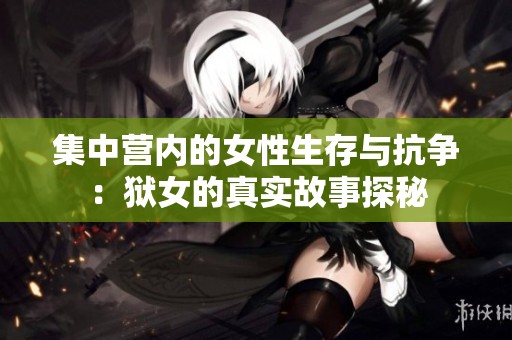 集中营内的女性生存与抗争：狱女的真实故事探秘