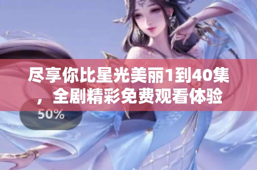 尽享你比星光美丽1到40集，全剧精彩免费观看体验