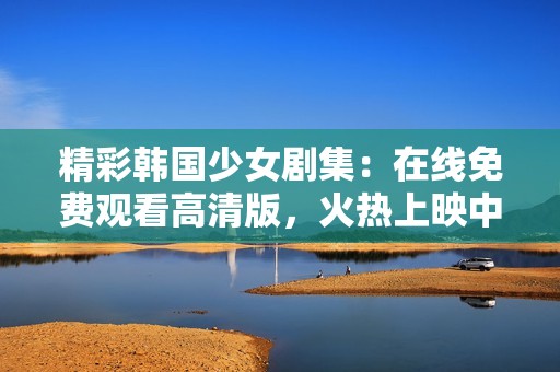 精彩韩国少女剧集：在线免费观看高清版，火热上映中