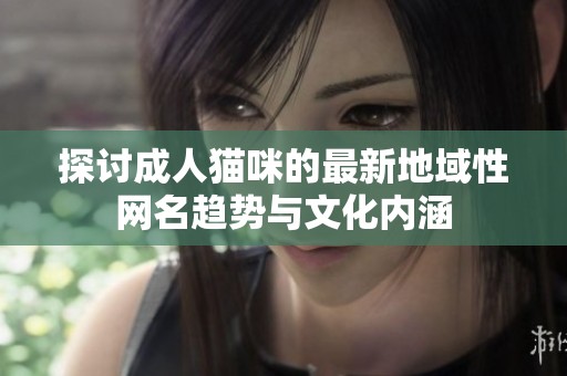 探讨成人猫咪的最新地域性网名趋势与文化内涵