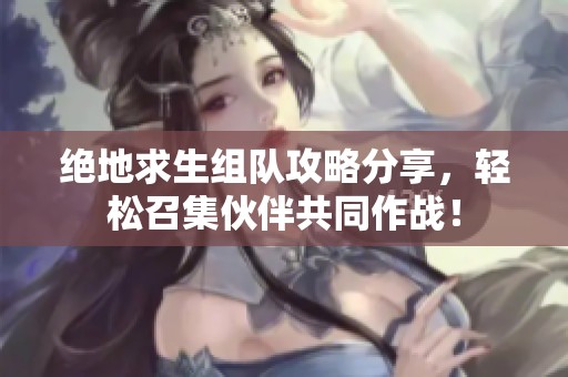 绝地求生组队攻略分享，轻松召集伙伴共同作战！