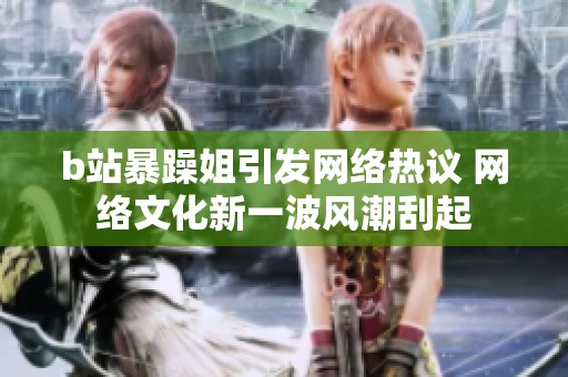 b站暴躁姐引发网络热议 网络文化新一波风潮刮起