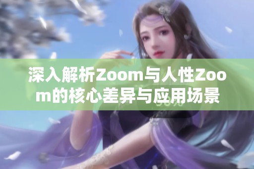 深入解析Zoom与人性Zoom的核心差异与应用场景