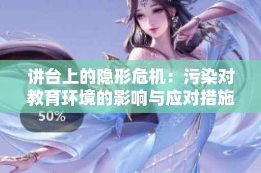 讲台上的隐形危机：污染对教育环境的影响与应对措施