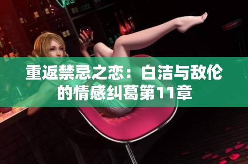 重返禁忌之恋：白洁与敌伦的情感纠葛第11章