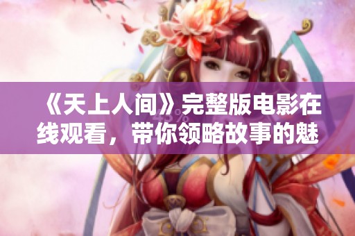《天上人间》完整版电影在线观看，带你领略故事的魅力与情感
