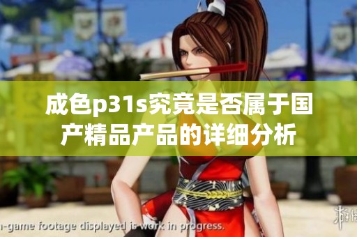成色p31s究竟是否属于国产精品产品的详细分析