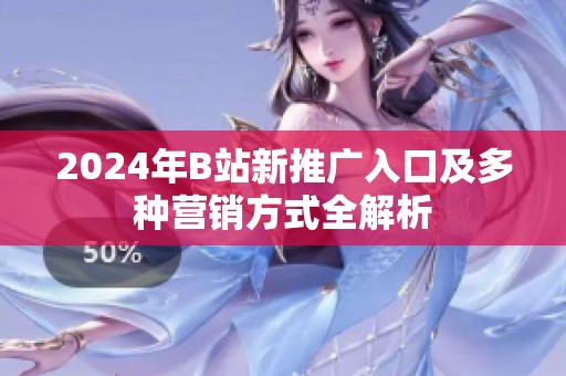 2024年B站新推广入口及多种营销方式全解析