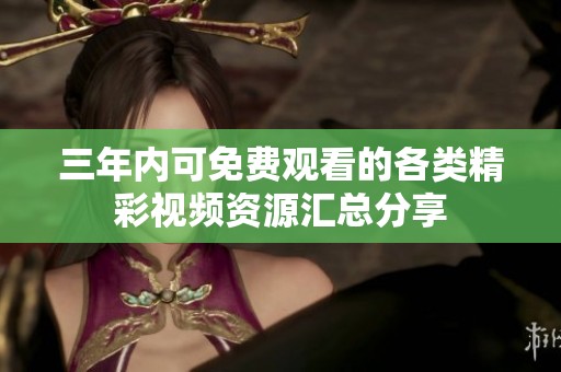 三年内可免费观看的各类精彩视频资源汇总分享