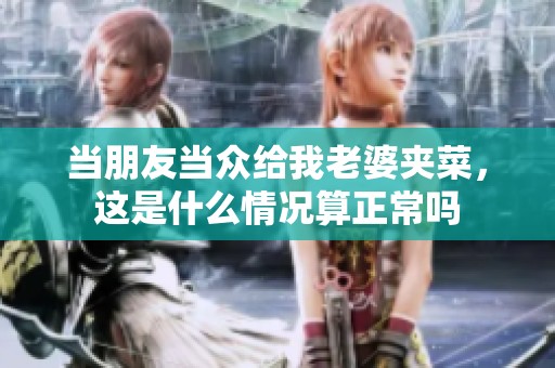 当朋友当众给我老婆夹菜，这是什么情况算正常吗