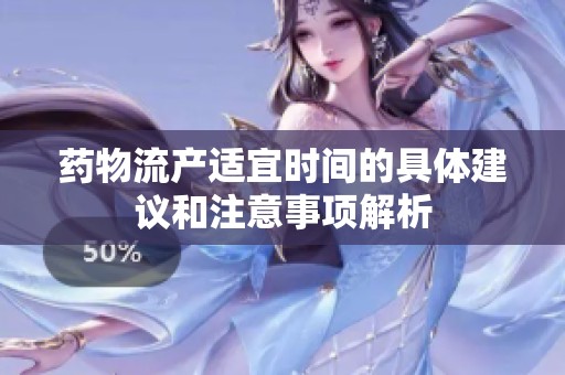 药物流产适宜时间的具体建议和注意事项解析