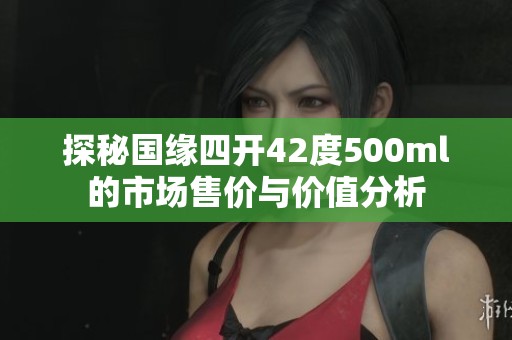 探秘国缘四开42度500ml的市场售价与价值分析