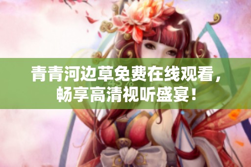青青河边草免费在线观看，畅享高清视听盛宴！