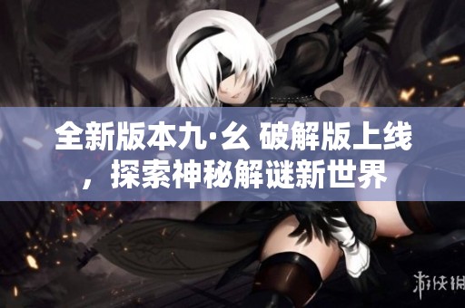 全新版本九·幺 破解版上线，探索神秘解谜新世界