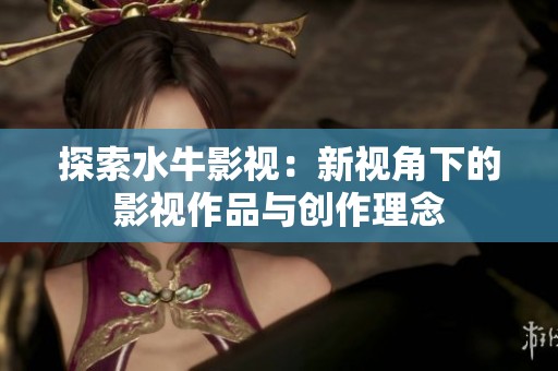 探索水牛影视：新视角下的影视作品与创作理念