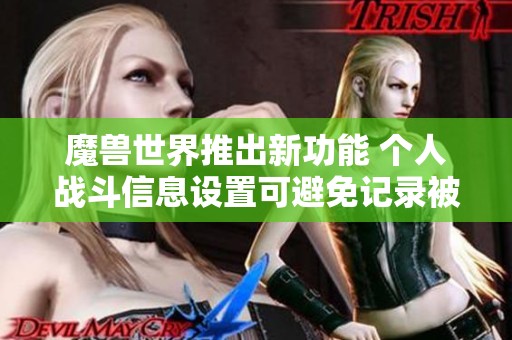 魔兽世界推出新功能 个人战斗信息设置可避免记录被上传