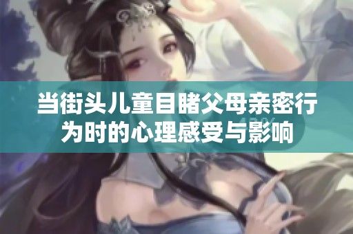 当街头儿童目睹父母亲密行为时的心理感受与影响
