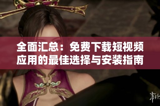 全面汇总：免费下载短视频应用的最佳选择与安装指南