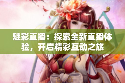 魅影直播：探索全新直播体验，开启精彩互动之旅
