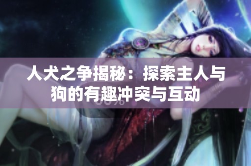 人犬之争揭秘：探索主人与狗的有趣冲突与互动